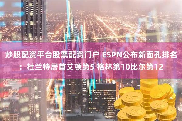 炒股配资平台股票配资门户 ESPN公布新面孔排名：杜兰特居首艾顿第5 格林第10比尔第12