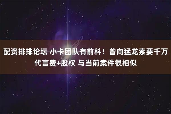 配资排排论坛 小卡团队有前科！曾向猛龙索要千万代言费+股权 与当前案件很相似