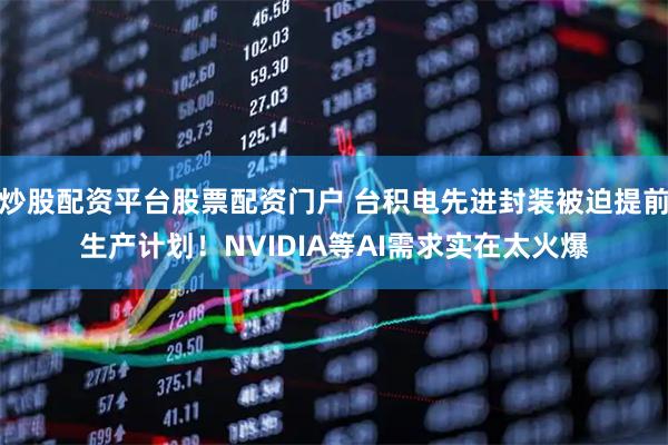 炒股配资平台股票配资门户 台积电先进封装被迫提前生产计划！NVIDIA等AI需求实在太火爆