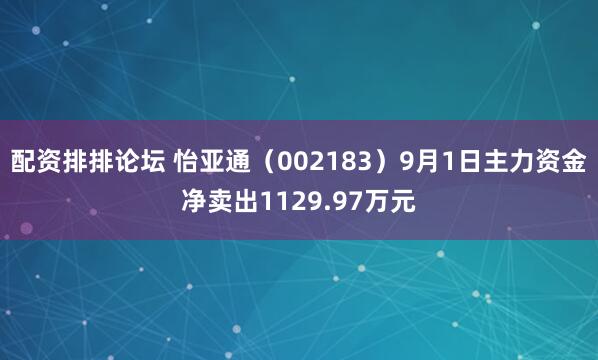配资排排论坛 怡亚通（002183）9月1日主力资金净卖出1129.97万元