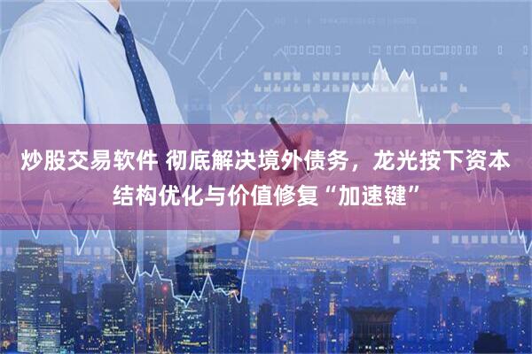 炒股交易软件 彻底解决境外债务，龙光按下资本结构优化与价值修复“加速键”