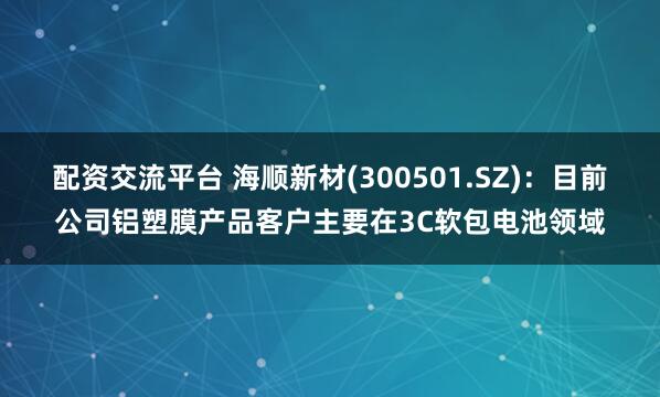 配资交流平台 海顺新材(300501.SZ)：目前公司铝塑膜产品客户主要在3C软包电池领域