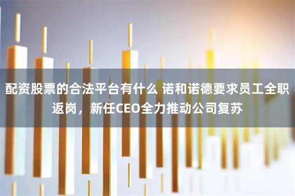 配资股票的合法平台有什么 诺和诺德要求员工全职返岗，新任CEO全力推动公司复苏