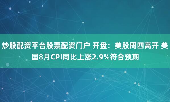 炒股配资平台股票配资门户 开盘：美股周四高开 美国8月CPI同比上涨2.9%符合预期