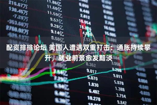 配资排排论坛 美国人遭遇双重打击：通胀持续攀升，就业前景愈发黯淡