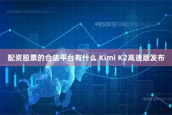 配资股票的合法平台有什么 Kimi K2高速版发布