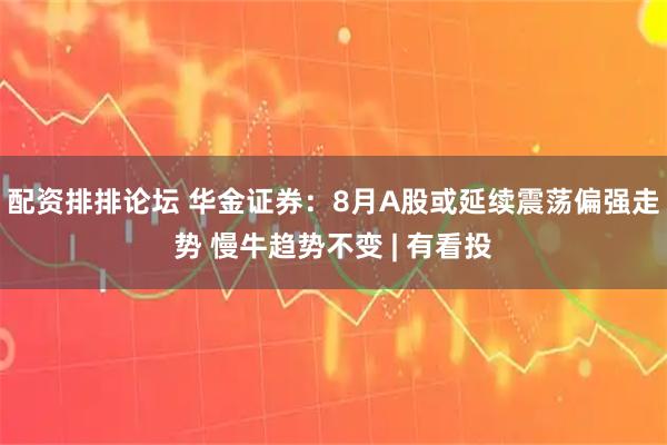 配资排排论坛 华金证券：8月A股或延续震荡偏强走势 慢牛趋势不变 | 有看投