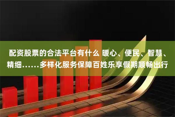 配资股票的合法平台有什么 暖心、便民、智慧、精细……多样化服务保障百姓乐享假期顺畅出行