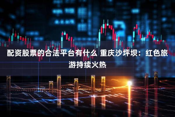 配资股票的合法平台有什么 重庆沙坪坝:红色旅游持续火热