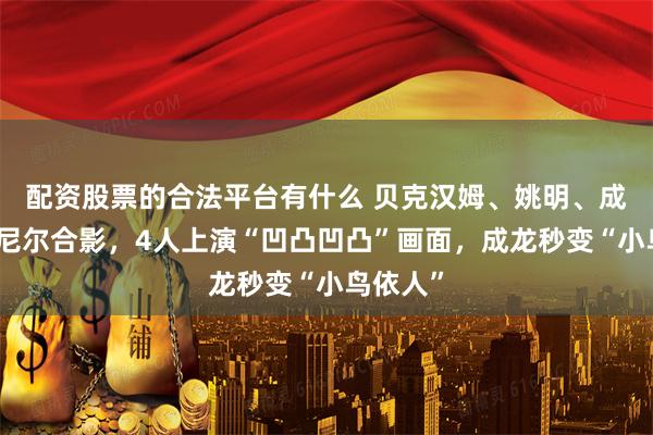 配资股票的合法平台有什么 贝克汉姆、姚明、成龙、奥尼尔合影,4人上演“凹凸凹凸”画面,成龙秒变“小鸟依人”