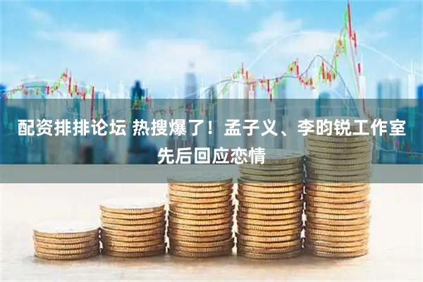 配资排排论坛 热搜爆了!孟子义、李昀锐工作室先后回应恋情