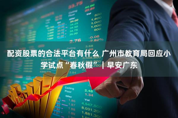 配资股票的合法平台有什么 广州市教育局回应小学试点“春秋假”｜早安广东
