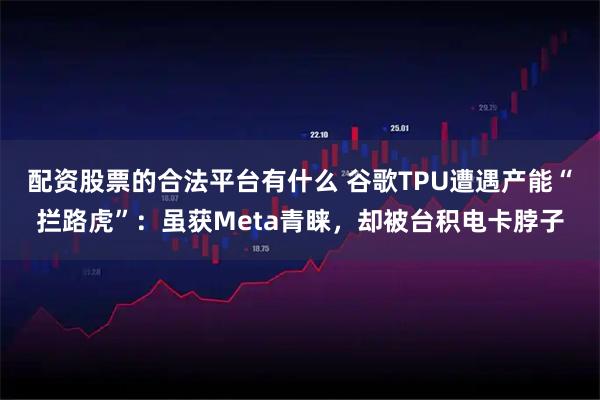 配资股票的合法平台有什么 谷歌TPU遭遇产能“拦路虎”：虽获Meta青睐，却被台积电卡脖子