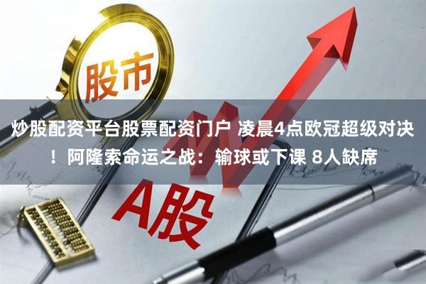 炒股配资平台股票配资门户 凌晨4点欧冠超级对决！阿隆索命运之战：输球或下课 8人缺席