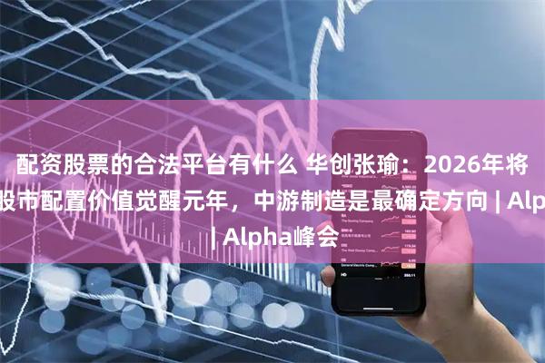 配资股票的合法平台有什么 华创张瑜：2026年将是中国股市配置价值觉醒元年，中游制造是最确定方向 | Alpha峰会