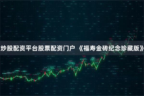 炒股配资平台股票配资门户 《福寿金砖纪念珍藏版》