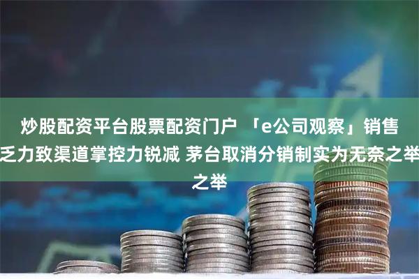 炒股配资平台股票配资门户 「e公司观察」销售乏力致渠道掌控力锐减 茅台取消分销制实为无奈之举