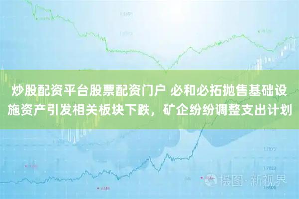 炒股配资平台股票配资门户 必和必拓抛售基础设施资产引发相关板块下跌，矿企纷纷调整支出计划