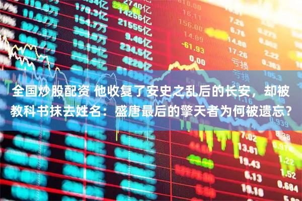 全国炒股配资 他收复了安史之乱后的长安，却被教科书抹去姓名：盛唐最后的擎天者为何被遗忘？