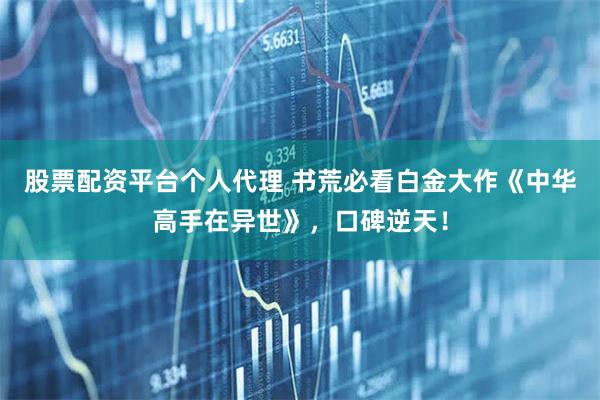 股票配资平台个人代理 书荒必看白金大作《中华高手在异世》，口碑逆天！