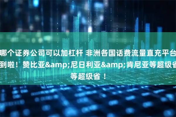 哪个证券公司可以加杠杆 非洲各国话费流量直充平台找到啦！赞比亚&尼日利亚&肯尼亚等超级省 ！