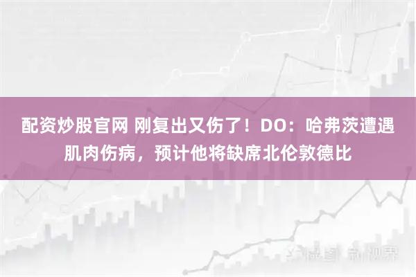 配资炒股官网 刚复出又伤了！DO：哈弗茨遭遇肌肉伤病，预计他将缺席北伦敦德比