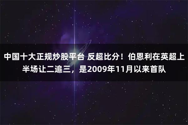中国十大正规炒股平台 反超比分！伯恩利在英超上半场让二追三，是2009年11月以来首队