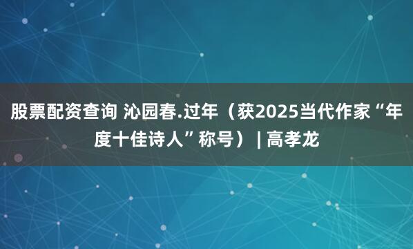 股票配资查询 沁园春.过年（获2025当代作家“年度十佳诗人”称号） | 高孝龙