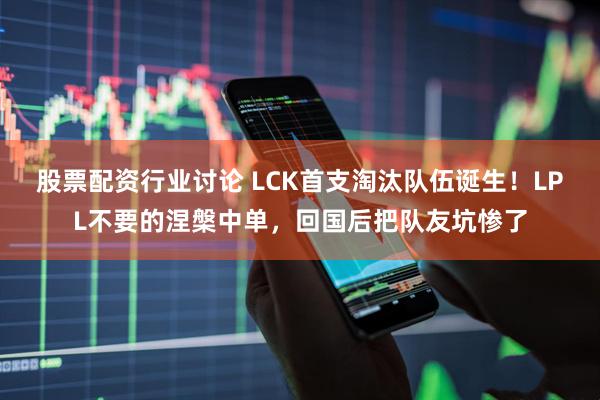 股票配资行业讨论 LCK首支淘汰队伍诞生！LPL不要的涅槃中单，回国后把队友坑惨了