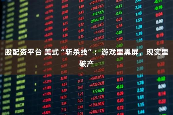 股配资平台 美式“斩杀线”：游戏里黑屏，现实里破产