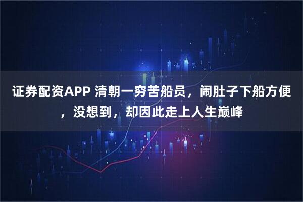 证券配资APP 清朝一穷苦船员，闹肚子下船方便，没想到，却因此走上人生巅峰