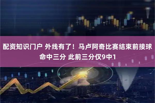 配资知识门户 外线有了！马卢阿奇比赛结束前接球命中三分 此前三分仅9中1