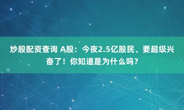炒股配资查询 A股：今夜2.5亿股民、要超级兴奋了！你知道是为什么吗？