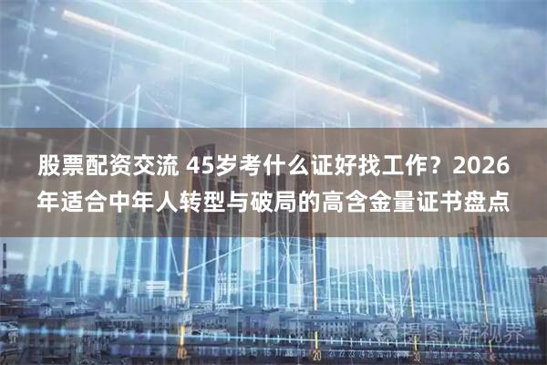 股票配资交流 45岁考什么证好找工作?2026年适合中年人转型与破局的高含金量证书盘点