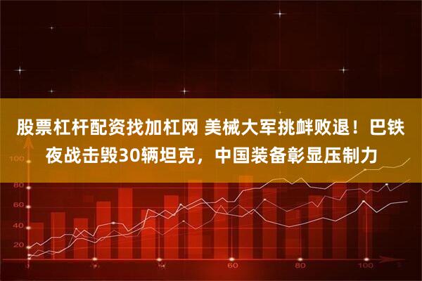 股票杠杆配资找加杠网 美械大军挑衅败退！巴铁夜战击毁30辆坦克，中国装备彰显压制力