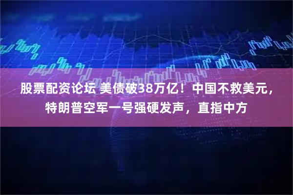 股票配资论坛 美债破38万亿!中国不救美元,特朗普空军一号强硬发声,直指中方