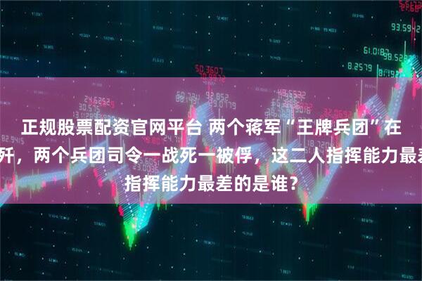 正规股票配资官网平台 两个蒋军“王牌兵团”在淮海被全歼，两个兵团司令一战死一被俘，这二人指挥能力最差的是谁？