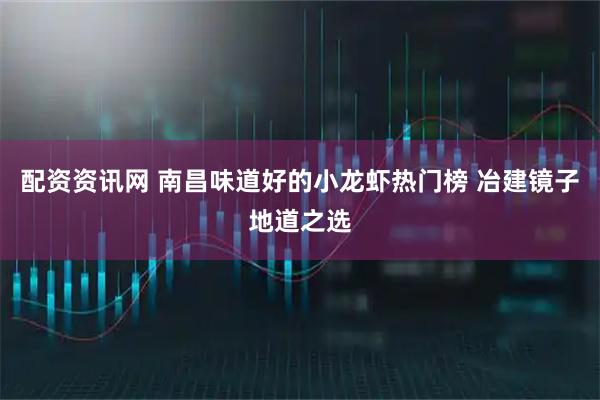 配资资讯网 南昌味道好的小龙虾热门榜 冶建镜子地道之选
