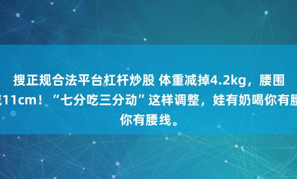 搜正规合法平台杠杆炒股 体重减掉4.2kg，腰围直减11cm！“七分吃三分动”这样调整，娃有奶喝你有腰线。