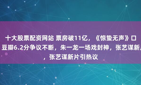 十大股票配资网站 票房破11亿，《惊蛰无声》口碑两极？豆瓣6.2分争议不断，朱一龙一场戏封神，张艺谋新片引热议