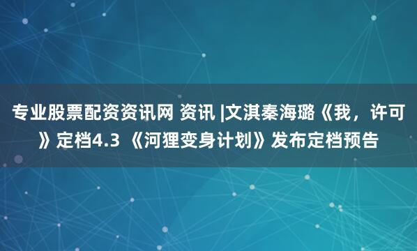 专业股票配资资讯网 资讯 |文淇秦海璐《我,许可》定档4.3 《河狸变身计划》发布定档预告