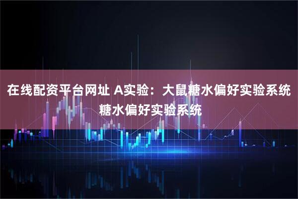 在线配资平台网址 A实验:大鼠糖水偏好实验系统 糖水偏好实验系统