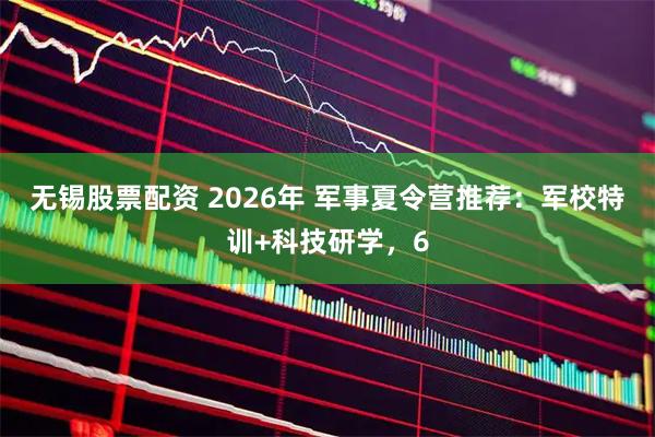 无锡股票配资 2026年 军事夏令营推荐：军校特训+科技研学，6