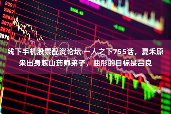 线下手机股票配资论坛 一人之下755话，夏禾原来出身藤山药师弟子，曲彤的目标是吕良