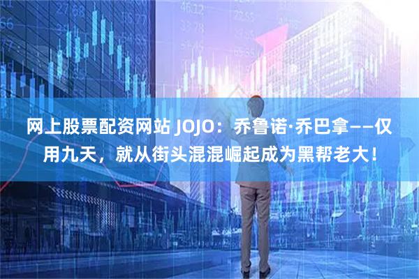 网上股票配资网站 JOJO：乔鲁诺·乔巴拿——仅用九天，就从街头混混崛起成为黑帮老大！