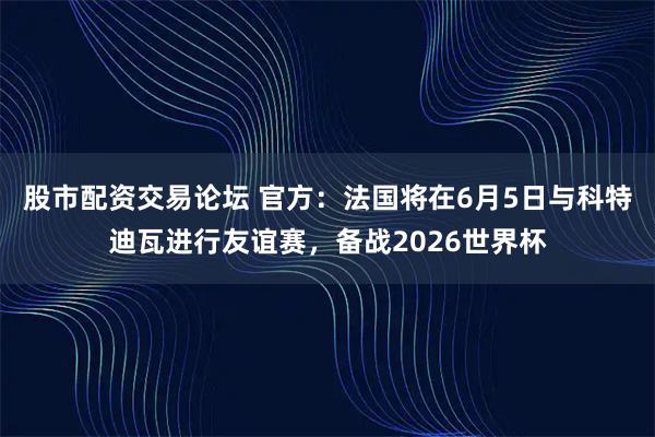 股市配资交易论坛 官方:法国将在6月5日与科特迪瓦进行友谊赛,备战2026世界杯