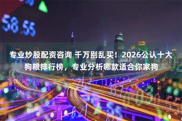 专业炒股配资咨询 千万别乱买！2026公认十大狗粮排行榜，专业分析哪款适合你家狗