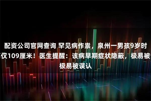 配资公司官网查询 罕见病作祟，泉州一男孩9岁时身高仅109厘米！医生提醒：该病早期症状隐蔽，极易被误认