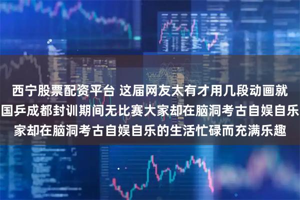 西宁股票配资平台 这届网友太有才用几段动画就把一个故事完整呈现，国乒成都封训期间无比赛大家却在脑洞考古自娱自乐的生活忙碌而充满乐趣