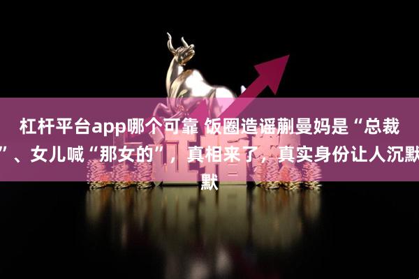 杠杆平台app哪个可靠 饭圈造谣蒯曼妈是“总裁”、女儿喊“那女的”，真相来了，真实身份让人沉默